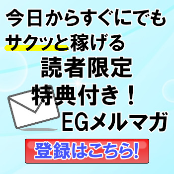 今日からすぐにでもサクッと稼げる読者限定ノウハウ特典付き！EGメルマガ登録